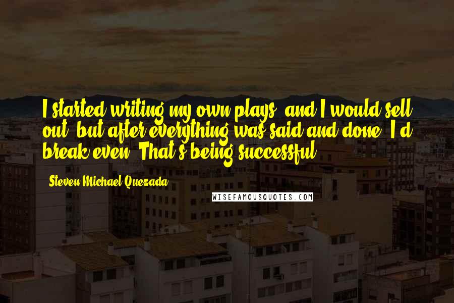 Steven Michael Quezada Quotes: I started writing my own plays, and I would sell out, but after everything was said and done, I'd break even. That's being successful.