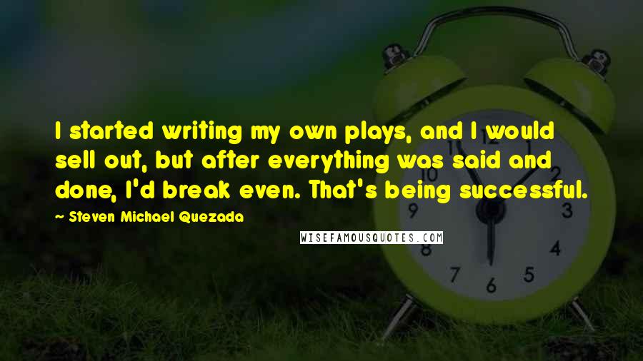 Steven Michael Quezada Quotes: I started writing my own plays, and I would sell out, but after everything was said and done, I'd break even. That's being successful.