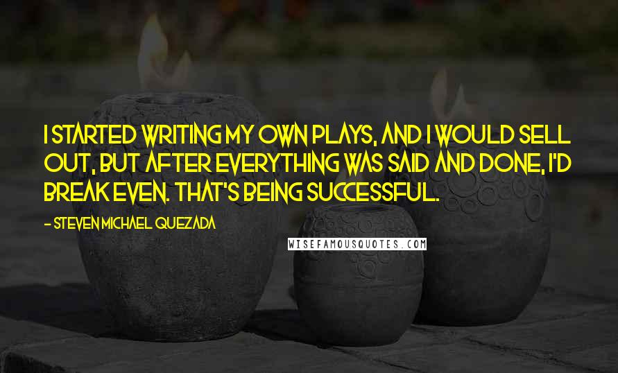 Steven Michael Quezada Quotes: I started writing my own plays, and I would sell out, but after everything was said and done, I'd break even. That's being successful.
