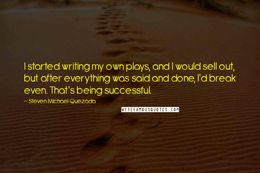 Steven Michael Quezada Quotes: I started writing my own plays, and I would sell out, but after everything was said and done, I'd break even. That's being successful.