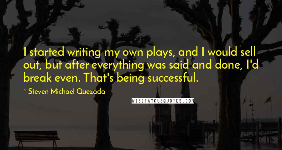 Steven Michael Quezada Quotes: I started writing my own plays, and I would sell out, but after everything was said and done, I'd break even. That's being successful.