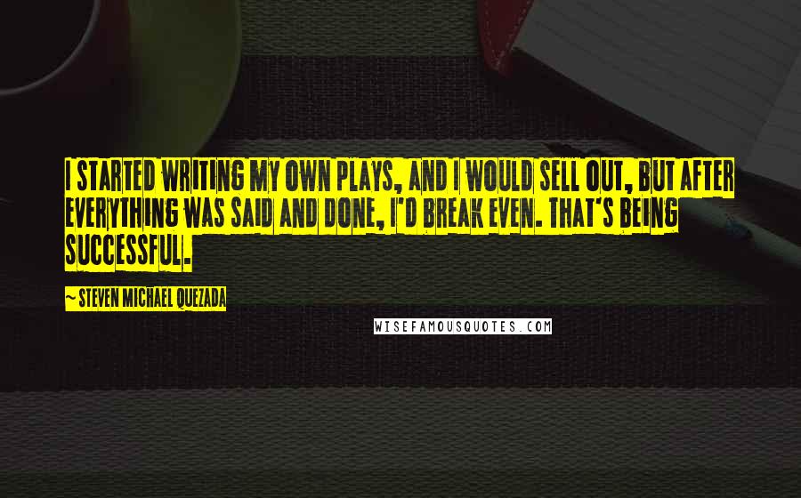 Steven Michael Quezada Quotes: I started writing my own plays, and I would sell out, but after everything was said and done, I'd break even. That's being successful.
