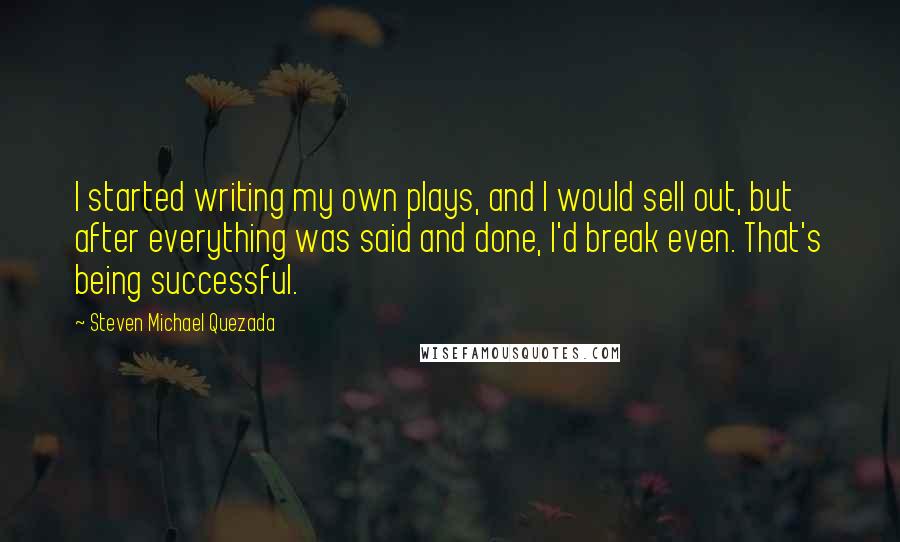 Steven Michael Quezada Quotes: I started writing my own plays, and I would sell out, but after everything was said and done, I'd break even. That's being successful.