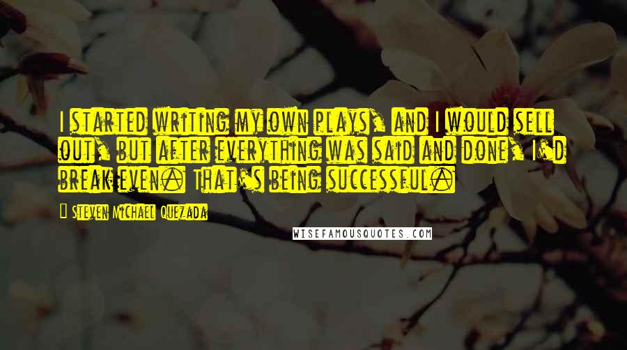 Steven Michael Quezada Quotes: I started writing my own plays, and I would sell out, but after everything was said and done, I'd break even. That's being successful.