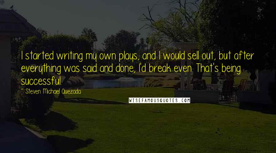 Steven Michael Quezada Quotes: I started writing my own plays, and I would sell out, but after everything was said and done, I'd break even. That's being successful.
