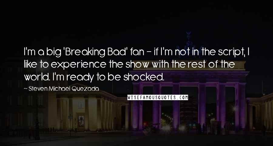 Steven Michael Quezada Quotes: I'm a big 'Breaking Bad' fan - if I'm not in the script, I like to experience the show with the rest of the world. I'm ready to be shocked.