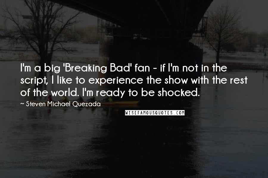 Steven Michael Quezada Quotes: I'm a big 'Breaking Bad' fan - if I'm not in the script, I like to experience the show with the rest of the world. I'm ready to be shocked.