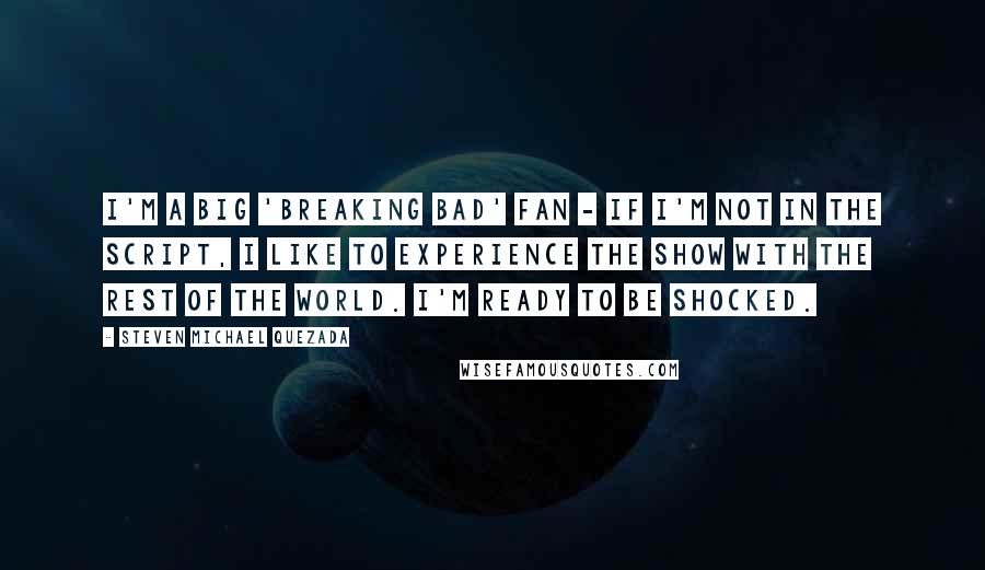 Steven Michael Quezada Quotes: I'm a big 'Breaking Bad' fan - if I'm not in the script, I like to experience the show with the rest of the world. I'm ready to be shocked.