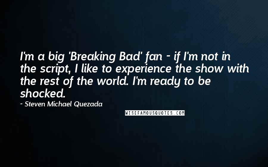 Steven Michael Quezada Quotes: I'm a big 'Breaking Bad' fan - if I'm not in the script, I like to experience the show with the rest of the world. I'm ready to be shocked.