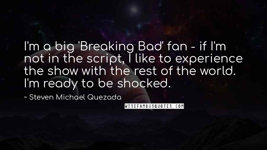 Steven Michael Quezada Quotes: I'm a big 'Breaking Bad' fan - if I'm not in the script, I like to experience the show with the rest of the world. I'm ready to be shocked.