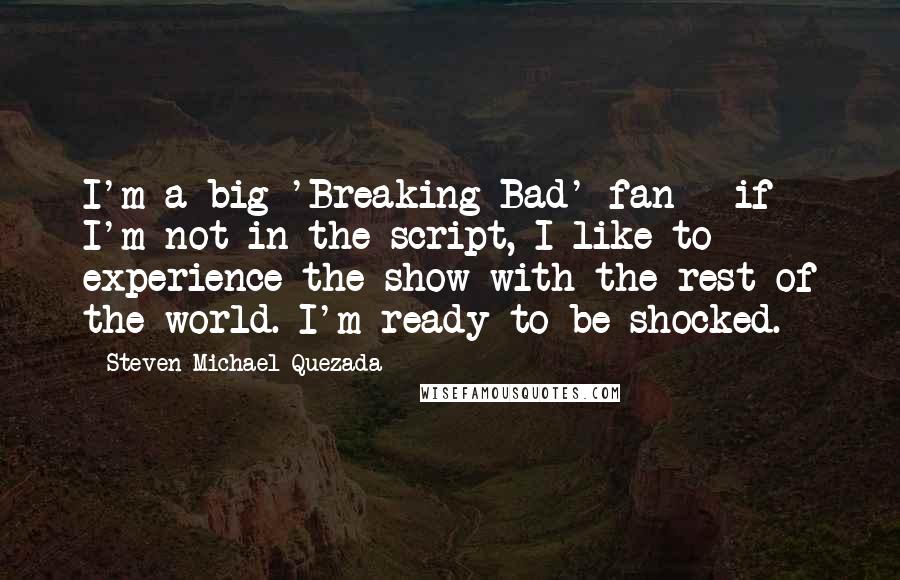 Steven Michael Quezada Quotes: I'm a big 'Breaking Bad' fan - if I'm not in the script, I like to experience the show with the rest of the world. I'm ready to be shocked.