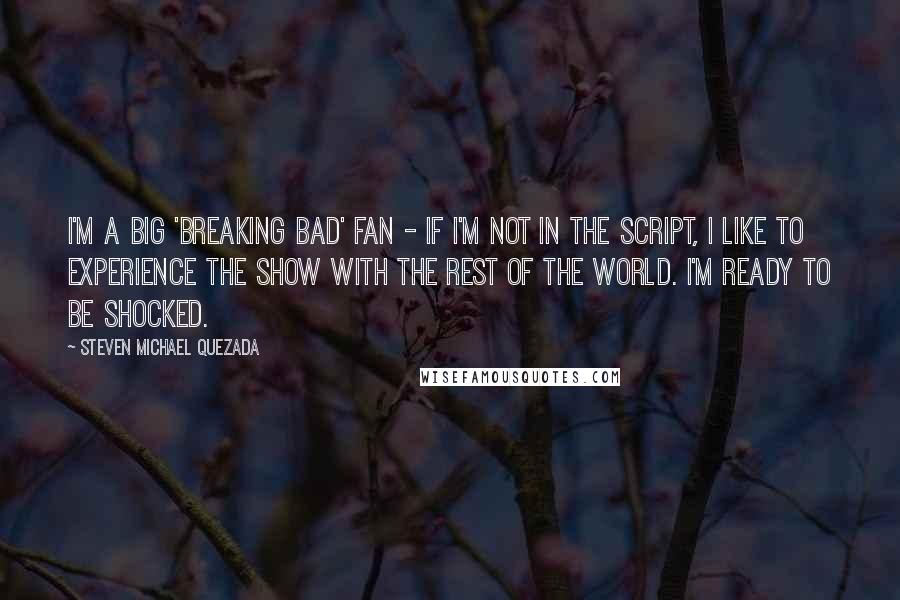 Steven Michael Quezada Quotes: I'm a big 'Breaking Bad' fan - if I'm not in the script, I like to experience the show with the rest of the world. I'm ready to be shocked.