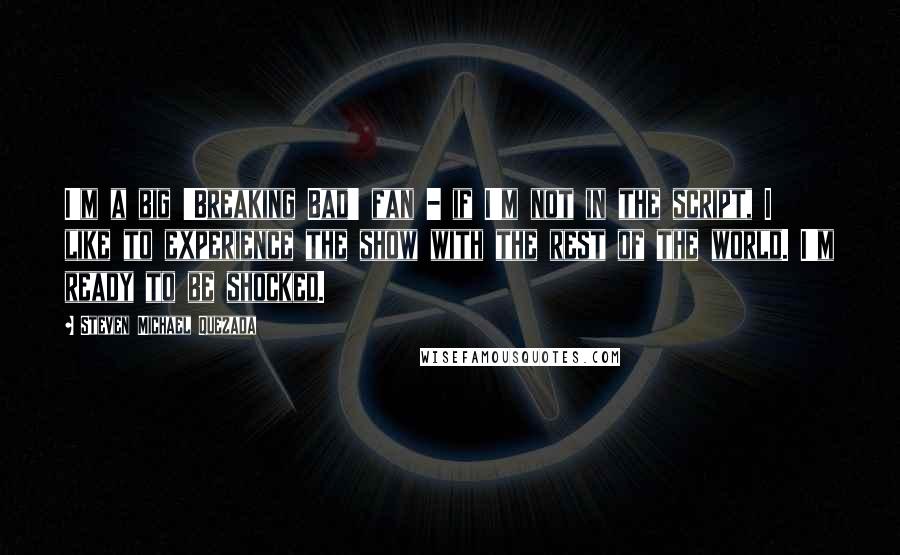 Steven Michael Quezada Quotes: I'm a big 'Breaking Bad' fan - if I'm not in the script, I like to experience the show with the rest of the world. I'm ready to be shocked.