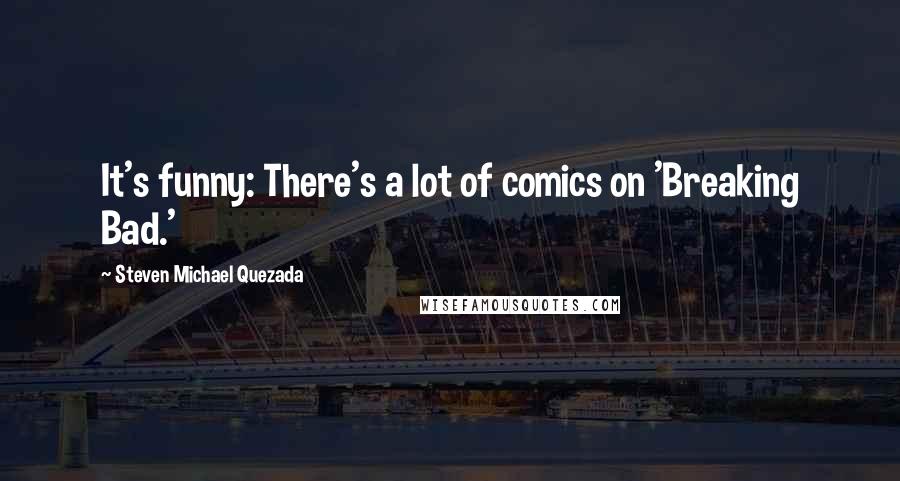 Steven Michael Quezada Quotes: It's funny: There's a lot of comics on 'Breaking Bad.'