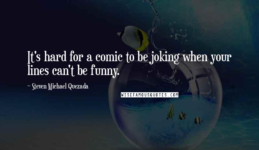 Steven Michael Quezada Quotes: It's hard for a comic to be joking when your lines can't be funny.
