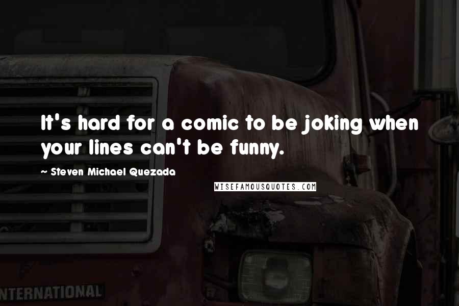 Steven Michael Quezada Quotes: It's hard for a comic to be joking when your lines can't be funny.