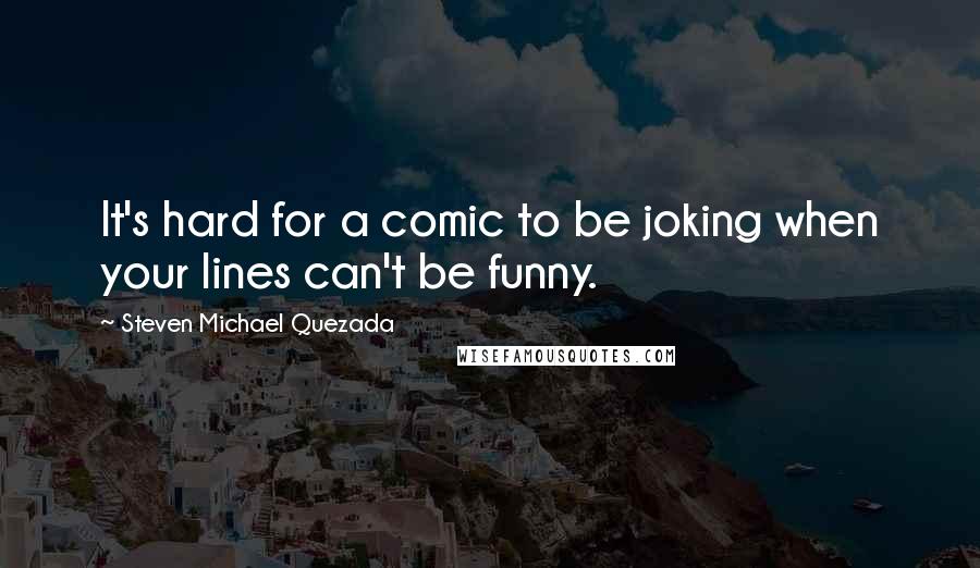 Steven Michael Quezada Quotes: It's hard for a comic to be joking when your lines can't be funny.