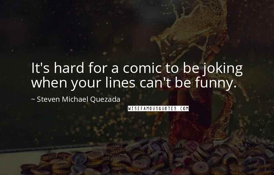 Steven Michael Quezada Quotes: It's hard for a comic to be joking when your lines can't be funny.