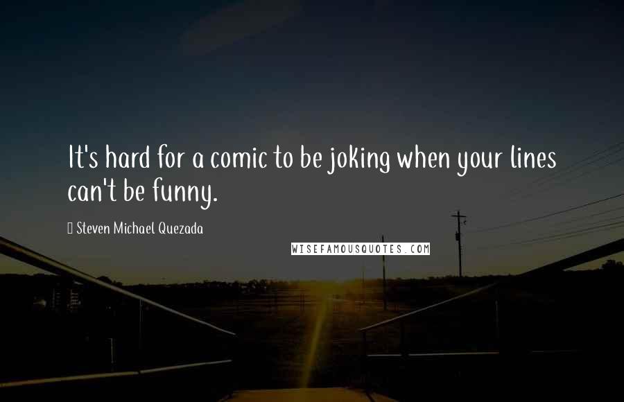 Steven Michael Quezada Quotes: It's hard for a comic to be joking when your lines can't be funny.