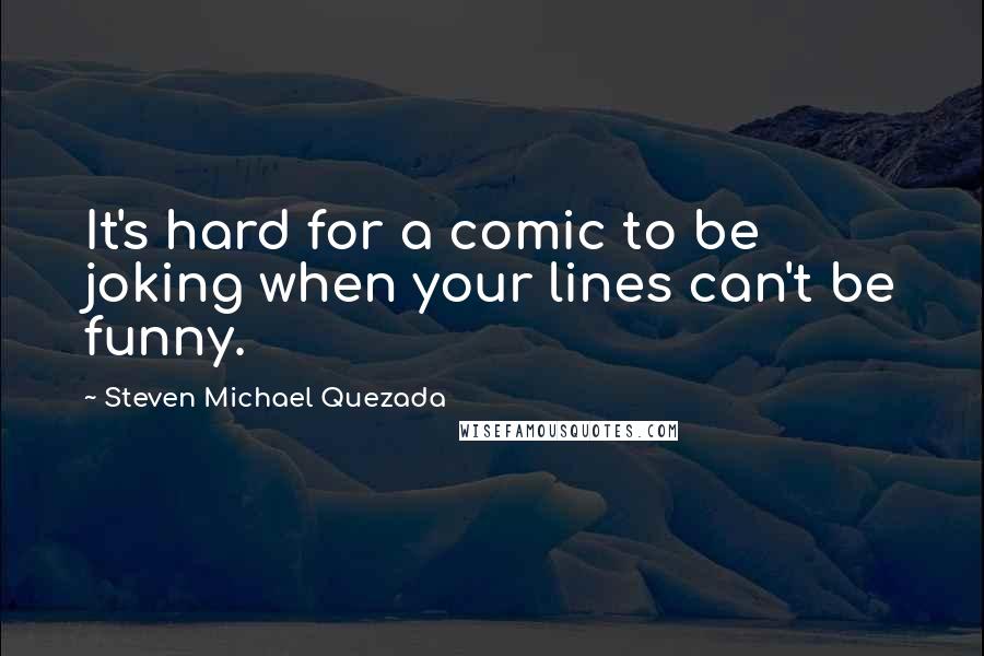 Steven Michael Quezada Quotes: It's hard for a comic to be joking when your lines can't be funny.