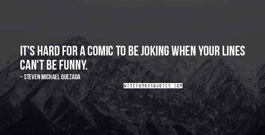 Steven Michael Quezada Quotes: It's hard for a comic to be joking when your lines can't be funny.