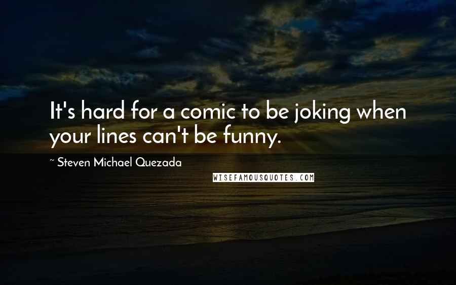 Steven Michael Quezada Quotes: It's hard for a comic to be joking when your lines can't be funny.