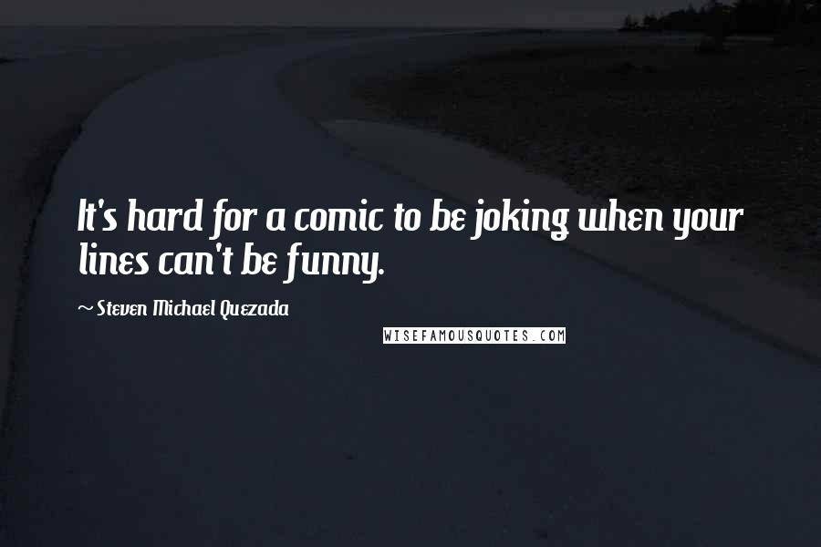 Steven Michael Quezada Quotes: It's hard for a comic to be joking when your lines can't be funny.