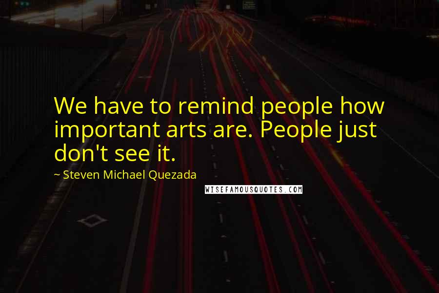 Steven Michael Quezada Quotes: We have to remind people how important arts are. People just don't see it.