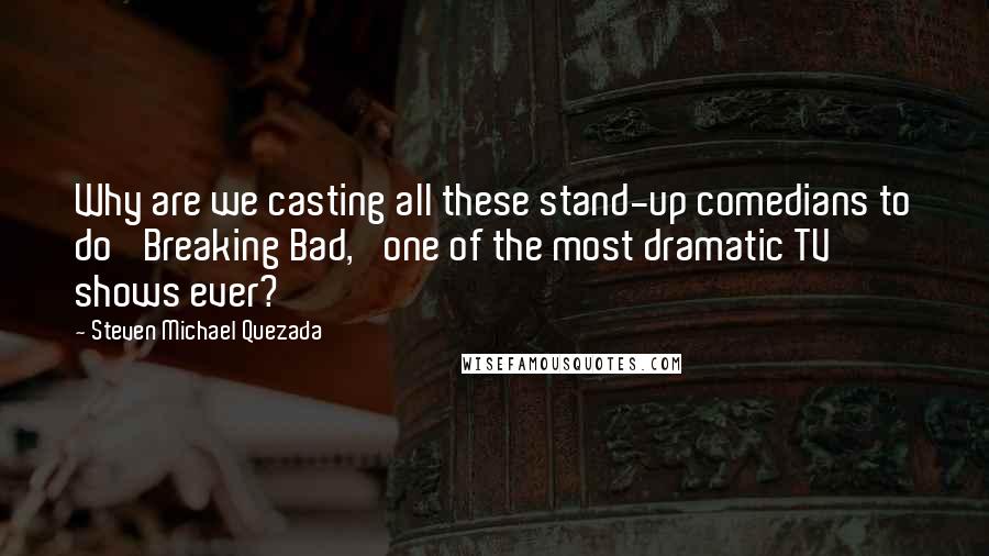 Steven Michael Quezada Quotes: Why are we casting all these stand-up comedians to do 'Breaking Bad,' one of the most dramatic TV shows ever?