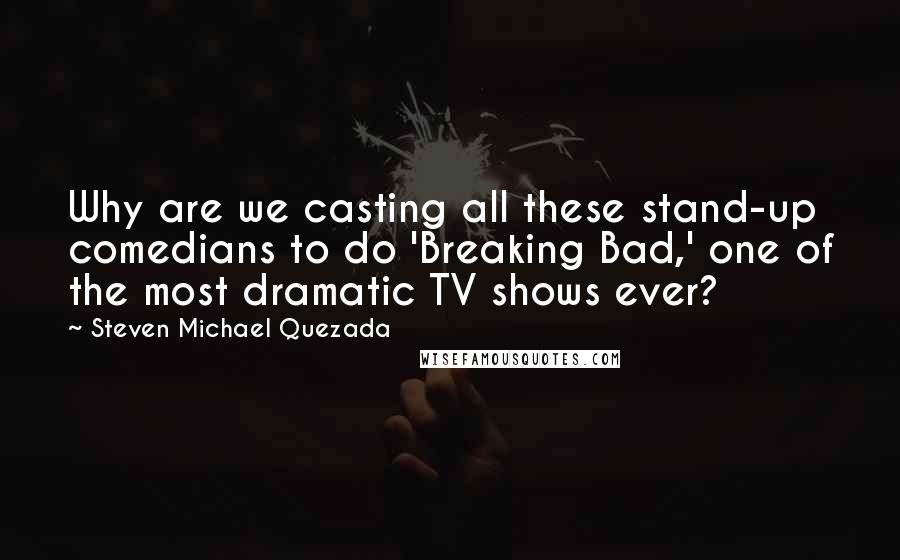 Steven Michael Quezada Quotes: Why are we casting all these stand-up comedians to do 'Breaking Bad,' one of the most dramatic TV shows ever?