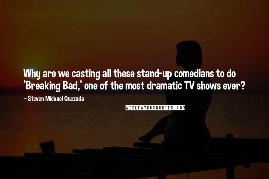 Steven Michael Quezada Quotes: Why are we casting all these stand-up comedians to do 'Breaking Bad,' one of the most dramatic TV shows ever?