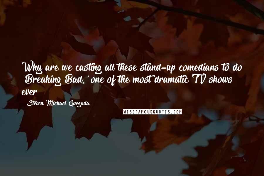 Steven Michael Quezada Quotes: Why are we casting all these stand-up comedians to do 'Breaking Bad,' one of the most dramatic TV shows ever?