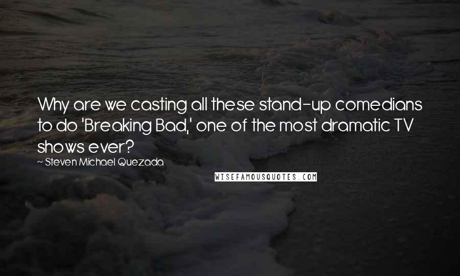 Steven Michael Quezada Quotes: Why are we casting all these stand-up comedians to do 'Breaking Bad,' one of the most dramatic TV shows ever?