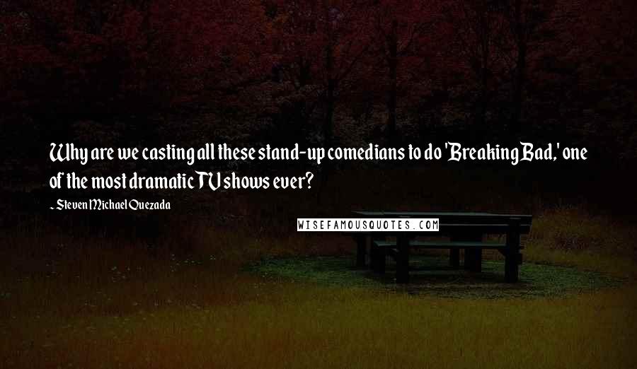 Steven Michael Quezada Quotes: Why are we casting all these stand-up comedians to do 'Breaking Bad,' one of the most dramatic TV shows ever?