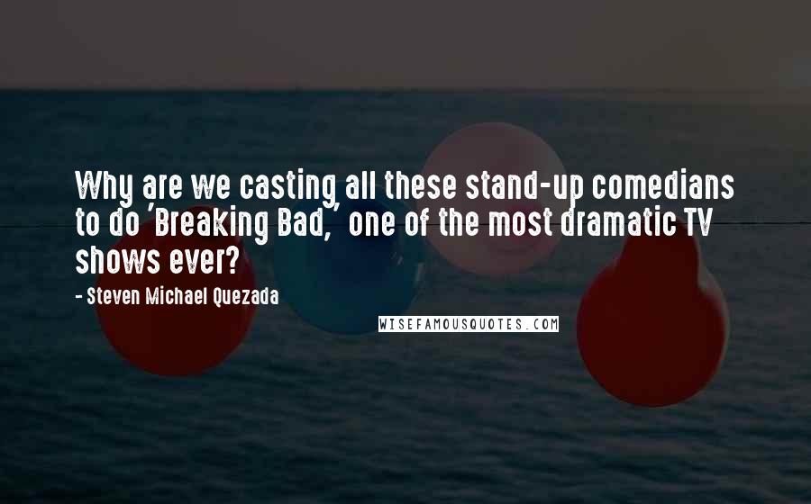 Steven Michael Quezada Quotes: Why are we casting all these stand-up comedians to do 'Breaking Bad,' one of the most dramatic TV shows ever?