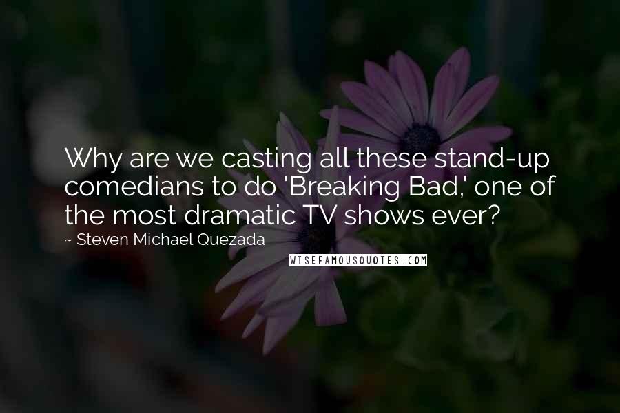 Steven Michael Quezada Quotes: Why are we casting all these stand-up comedians to do 'Breaking Bad,' one of the most dramatic TV shows ever?