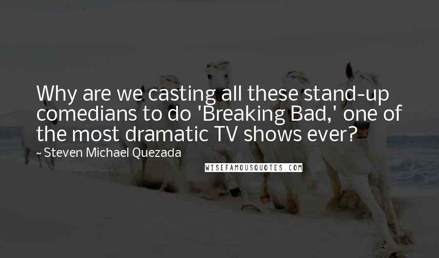 Steven Michael Quezada Quotes: Why are we casting all these stand-up comedians to do 'Breaking Bad,' one of the most dramatic TV shows ever?