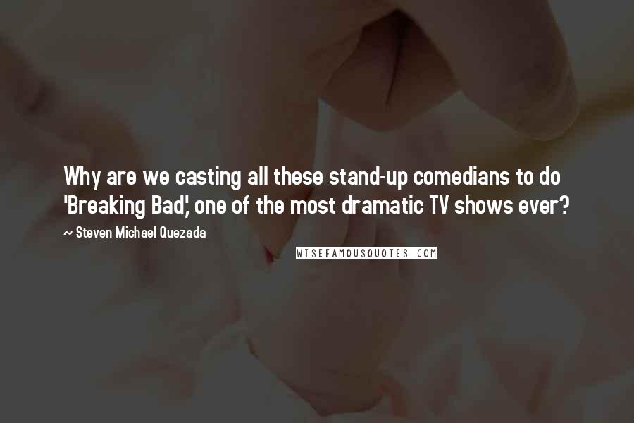 Steven Michael Quezada Quotes: Why are we casting all these stand-up comedians to do 'Breaking Bad,' one of the most dramatic TV shows ever?