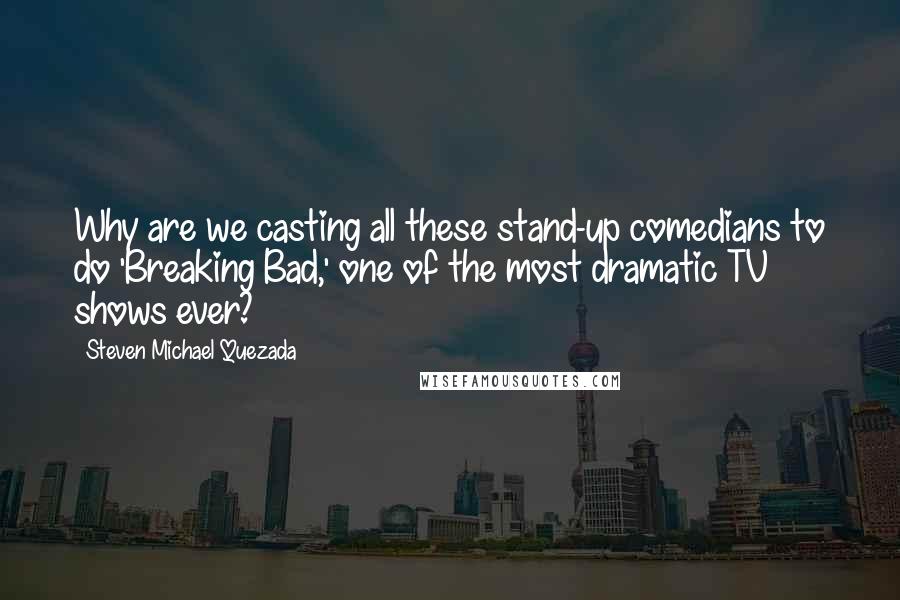 Steven Michael Quezada Quotes: Why are we casting all these stand-up comedians to do 'Breaking Bad,' one of the most dramatic TV shows ever?