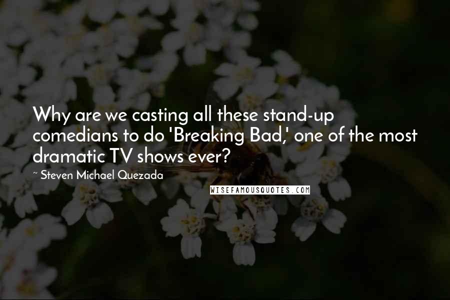 Steven Michael Quezada Quotes: Why are we casting all these stand-up comedians to do 'Breaking Bad,' one of the most dramatic TV shows ever?