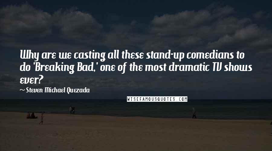 Steven Michael Quezada Quotes: Why are we casting all these stand-up comedians to do 'Breaking Bad,' one of the most dramatic TV shows ever?