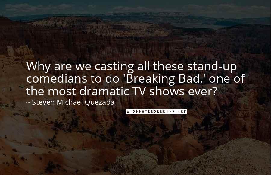 Steven Michael Quezada Quotes: Why are we casting all these stand-up comedians to do 'Breaking Bad,' one of the most dramatic TV shows ever?