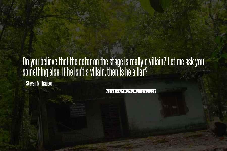 Steven Millhauser Quotes: Do you believe that the actor on the stage is really a villain? Let me ask you something else. If he isn't a villain, then is he a liar?