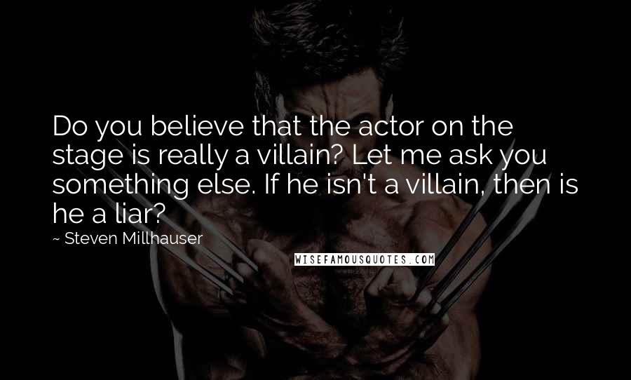 Steven Millhauser Quotes: Do you believe that the actor on the stage is really a villain? Let me ask you something else. If he isn't a villain, then is he a liar?
