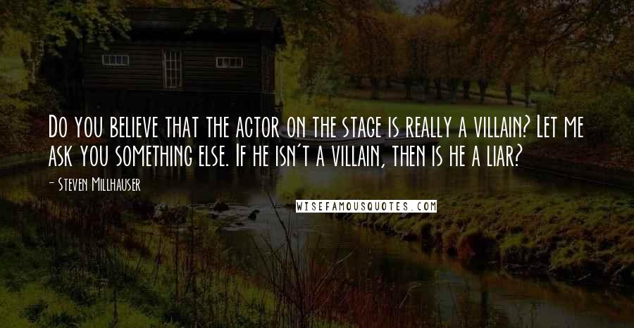 Steven Millhauser Quotes: Do you believe that the actor on the stage is really a villain? Let me ask you something else. If he isn't a villain, then is he a liar?