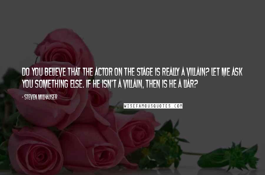 Steven Millhauser Quotes: Do you believe that the actor on the stage is really a villain? Let me ask you something else. If he isn't a villain, then is he a liar?