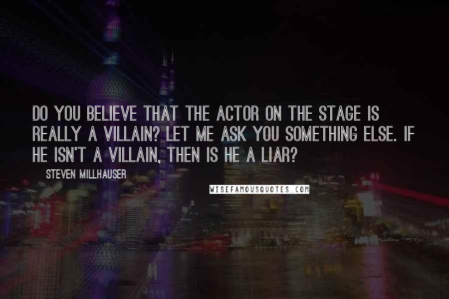 Steven Millhauser Quotes: Do you believe that the actor on the stage is really a villain? Let me ask you something else. If he isn't a villain, then is he a liar?