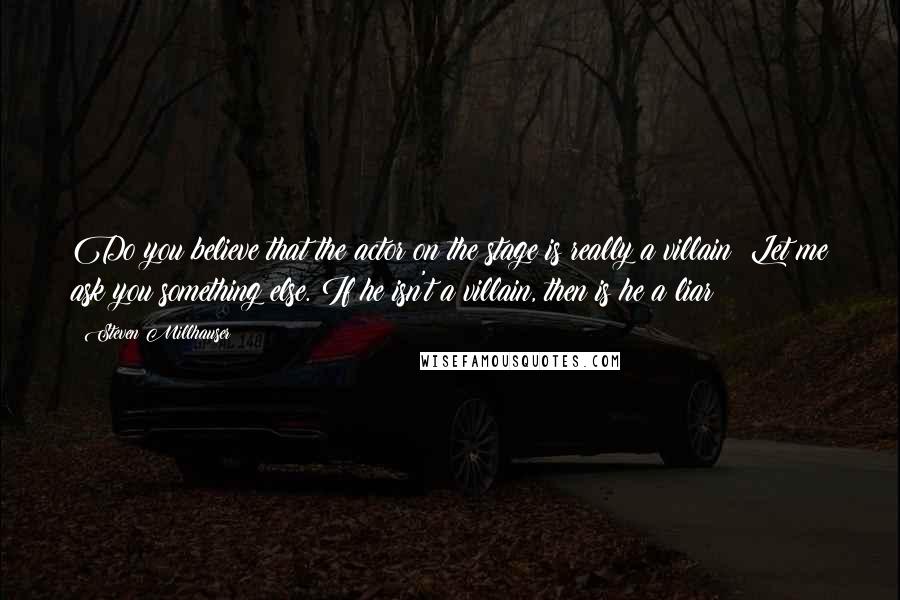 Steven Millhauser Quotes: Do you believe that the actor on the stage is really a villain? Let me ask you something else. If he isn't a villain, then is he a liar?