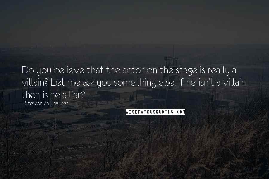 Steven Millhauser Quotes: Do you believe that the actor on the stage is really a villain? Let me ask you something else. If he isn't a villain, then is he a liar?