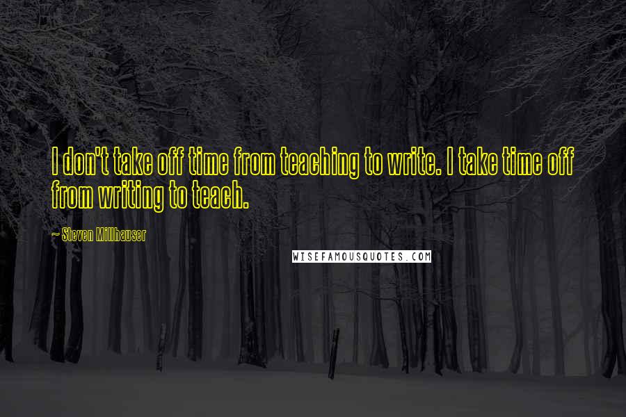 Steven Millhauser Quotes: I don't take off time from teaching to write. I take time off from writing to teach.